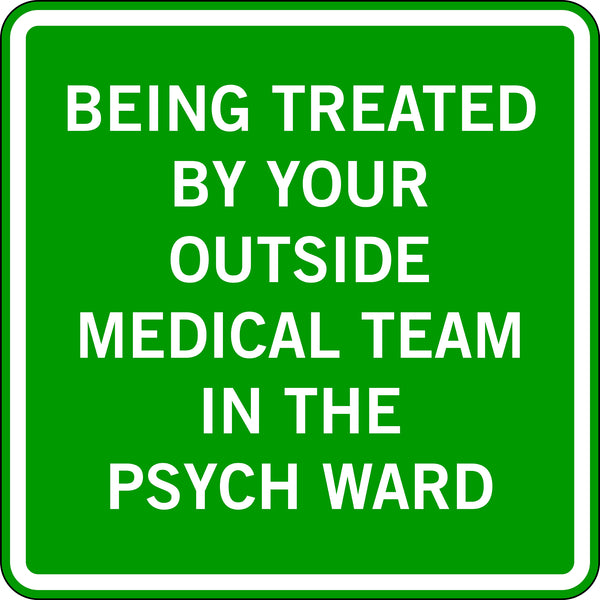 BEING TREATED BY YOUR OUTSIDE MEDICAL TEAM IN THE PSYCH WARD